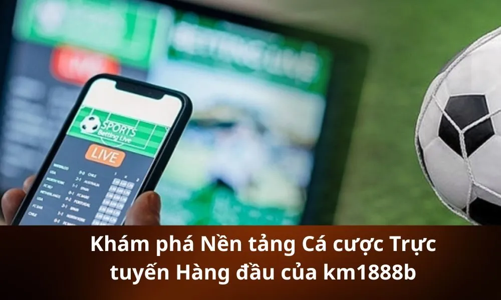 Khám phá Nền tảng Cá cược Trực tuyến Hàng đầu của km1888b