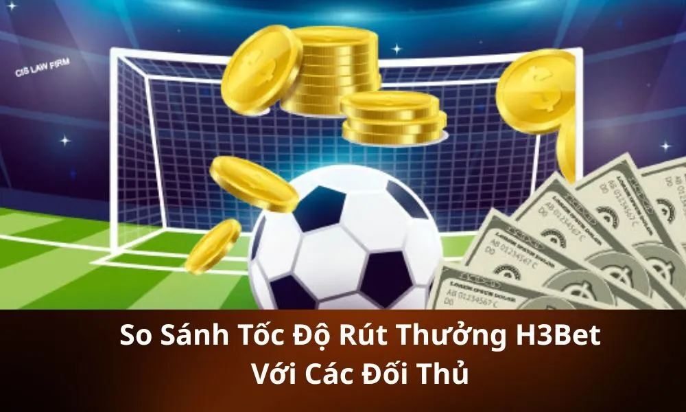 So Sánh Tốc Độ Rút Thưởng H3Bet Với Các Đối Thủ