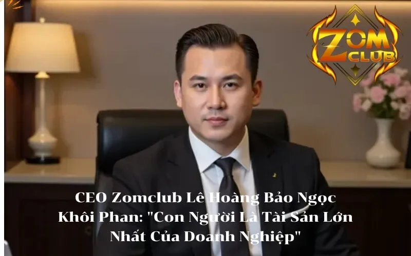 CEO Zomclub Lê Hoàng Bảo Ngọc Khôi Phan Con Người Là Tài Sản Lớn Nhất Của Doanh Nghiệp