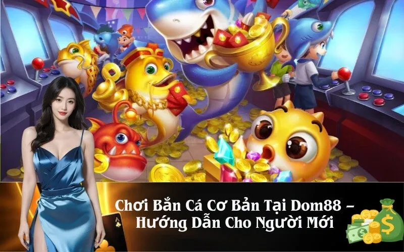 Chơi Bắn Cá Cơ Bản Tại Dom88 – Hướng Dẫn Cho Người Mới