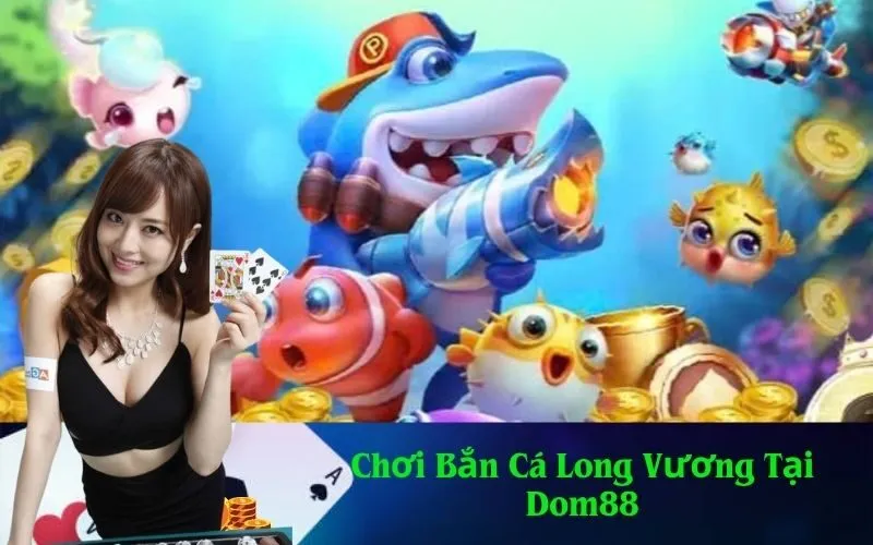 Chơi Bắn Cá Long Vương Tại Dom88