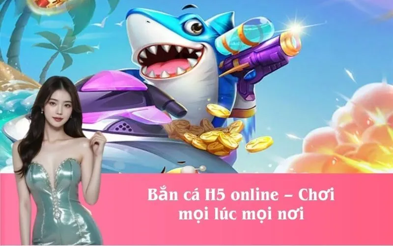 Bắn cá H5 online – Chơi mọi lúc mọi nơi