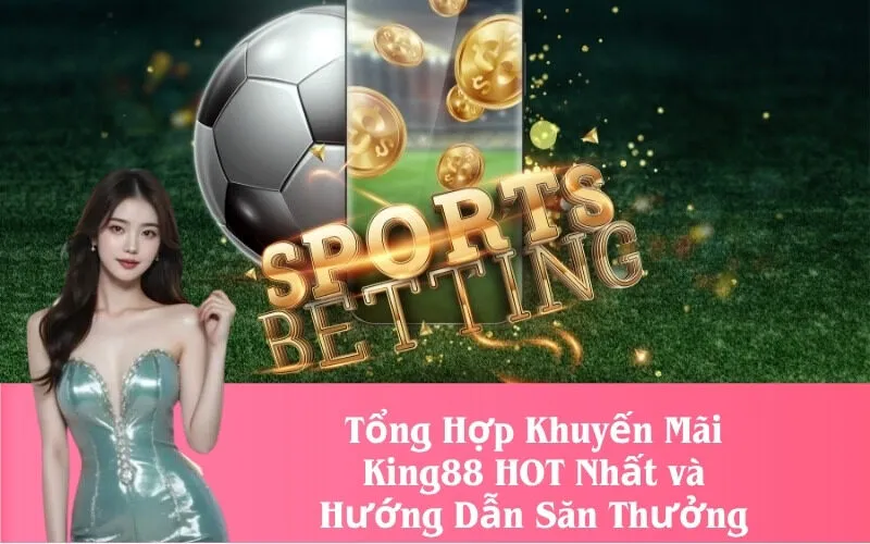 Tổng Hợp Khuyến Mãi King88 HOT Nhất và Hướng Dẫn Săn Thưởng